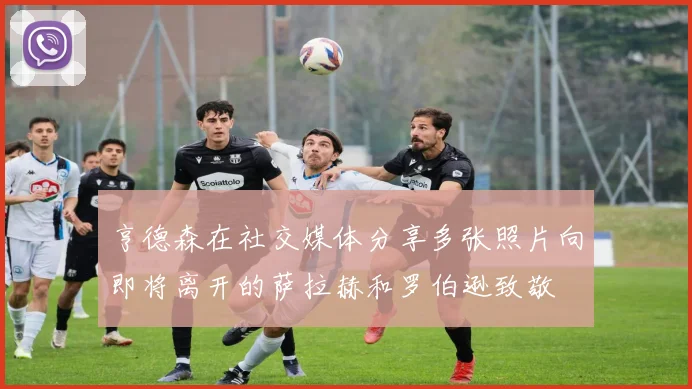 亨德森在社交媒体分享多张照片向即将离开的萨拉赫和罗伯逊致敬