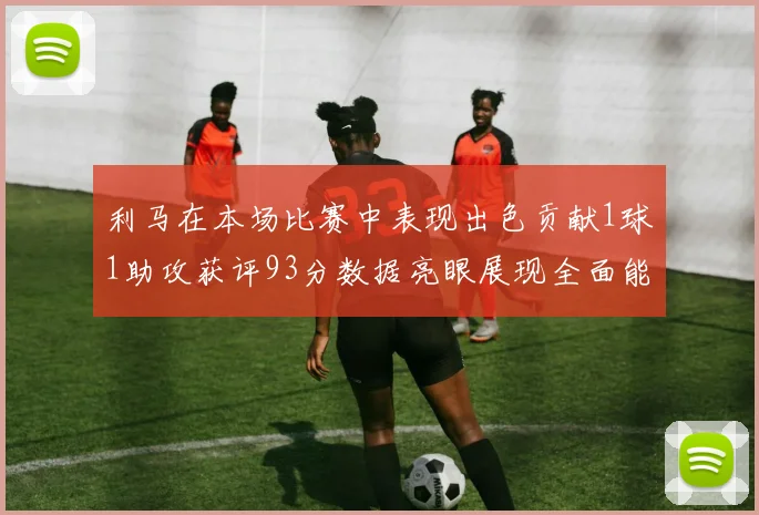 利马在本场比赛中表现出色贡献1球1助攻获评93分数据亮眼展现全面能力