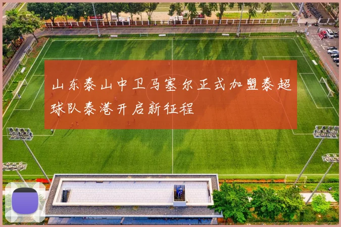山东泰山中卫马塞尔正式加盟泰超球队泰港开启新征程