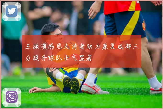 王振澳感恩支持者助力康复成都三分提升球队士气显著