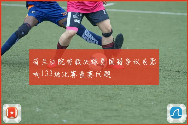 荷兰法院将裁决球员国籍争议或影响133场比赛重赛问题
