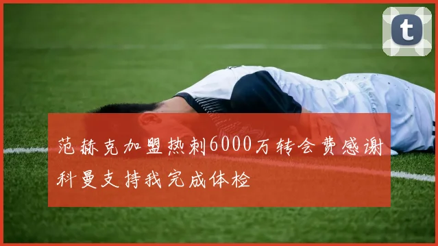 范赫克加盟热刺6000万转会费感谢科曼支持我完成体检