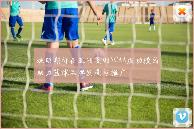 姚明期待在亚洲复制NCAA成功模式助力篮球品牌发展与推广