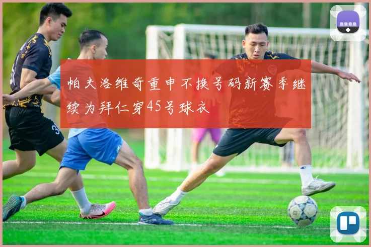 帕夫洛维奇重申不换号码新赛季继续为拜仁穿45号球衣