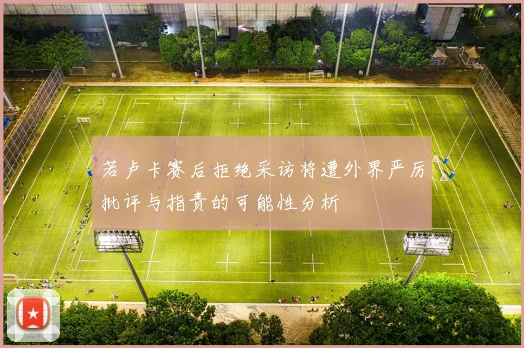 若卢卡赛后拒绝采访将遭外界严厉批评与指责的可能性分析