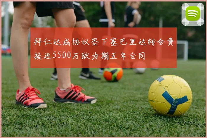 拜仁达成协议签下塞巴里达转会费接近5500万欧为期五年合同
