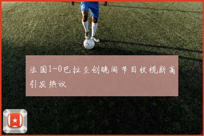 法国1-0巴拉圭创晚间节目收视新高引发热议