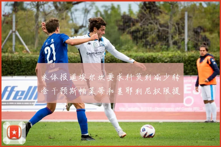 米体报道埃尔坎要求科莫利减少转会干预斯帕莱蒂和基耶利尼权限提升