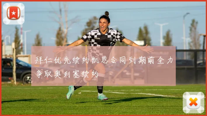 拜仁优先续约凯恩合同到期前全力争取奥利塞续约